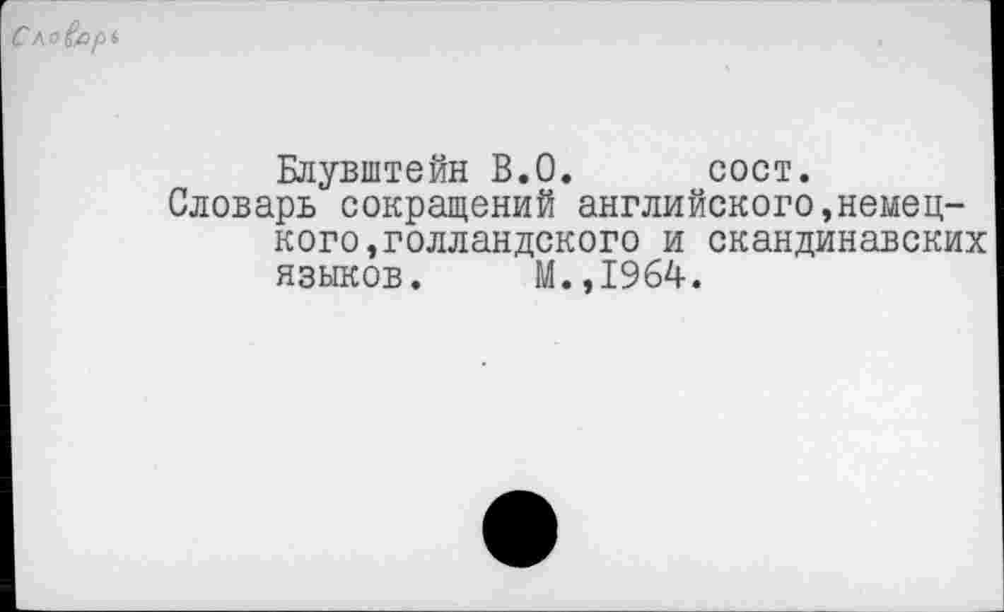 ﻿Блувштейн В.О. сост.
Словарь сокращений английского,немецкого »голландского и скандинавских языков« М.,1964.